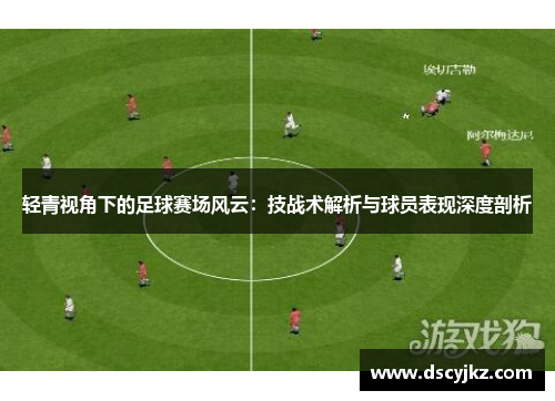 轻青视角下的足球赛场风云：技战术解析与球员表现深度剖析