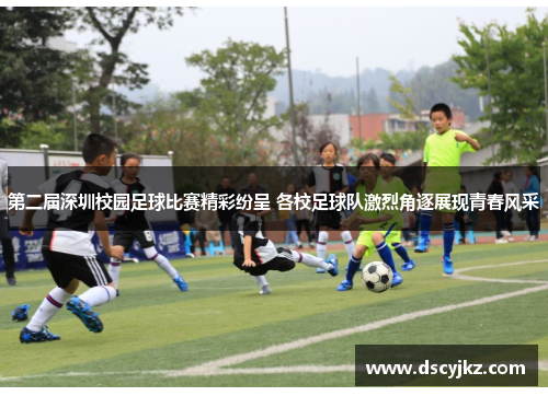 第二届深圳校园足球比赛精彩纷呈 各校足球队激烈角逐展现青春风采