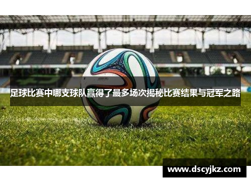 足球比赛中哪支球队赢得了最多场次揭秘比赛结果与冠军之路