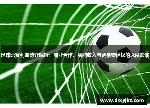 足球比赛利益博弈解析：商业合作、赞助收入与赛事转播权的深度影响