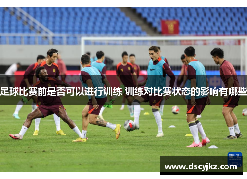 足球比赛前是否可以进行训练 训练对比赛状态的影响有哪些