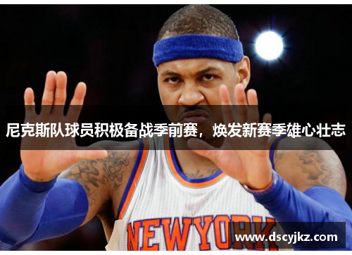 尼克斯队球员积极备战季前赛，焕发新赛季雄心壮志