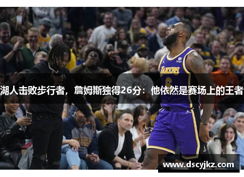 湖人击败步行者，詹姆斯独得26分：他依然是赛场上的王者
