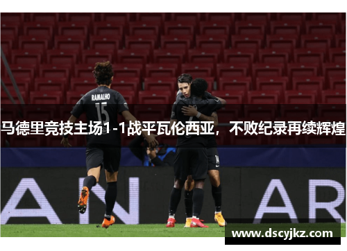 马德里竞技主场1-1战平瓦伦西亚，不败纪录再续辉煌