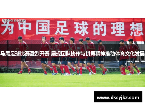 马尾足球比赛激烈开赛 展现团队协作与拼搏精神推动体育文化发展