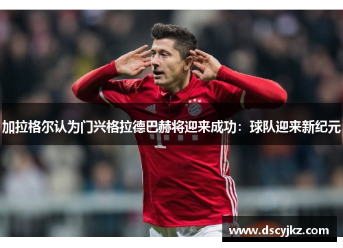 加拉格尔认为门兴格拉德巴赫将迎来成功：球队迎来新纪元